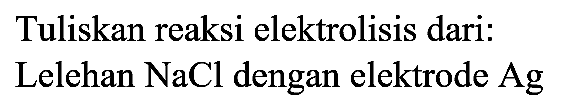 Tuliskan reaksi elektrolisis dari:
Lelehan  NaCl  dengan elektrode  Ag 