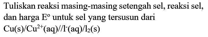 Tuliskan reaksi masing-masing setengah sel, reaksi sel, dan harga  E  untuk sel yang tersusun dari

Cu(s) / Cu^(2+)(aq) / / l^(-)(aq) / l_(2)(s)
