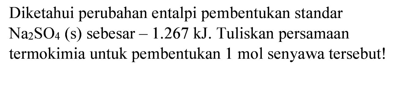 Diketahui perubahan entalpi pembentukan standar  Na_(2) SO_(4)  (s) sebesar -  1.267 ~kJ . Tuliskan persamaan termokimia untuk pembentukan  1 mol  senyawa tersebut!