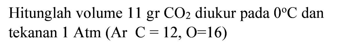 Hitunglah volume  11 gr CO 2  diukur pada  0 C  dan tekanan  1 Atm(Ar C=12, O=16)