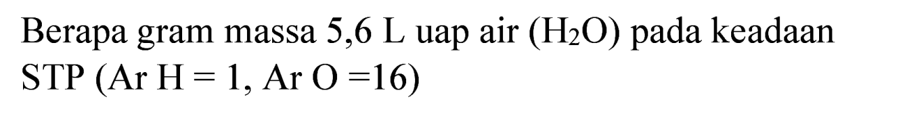 Berapa gram massa 5,6 L uap air  (H_(2) O)  pada keadaan  STP(Ar~H=1, Ar O=16)