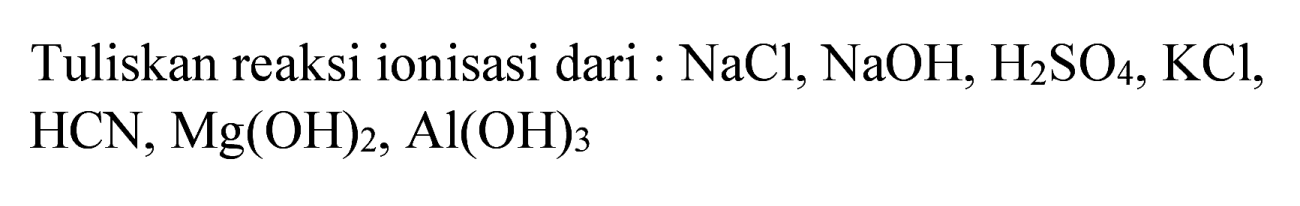 Tuliskan reaksi ionisasi dari :  NaCl, NaOH, H_(2) SO_(4), KCl ,  HCN, Mg(OH)_(2), Al(OH)_(3)