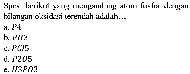 Spesi berikut yang mengandung atom fosfor dengan bilangan oksidasi terendah adalah...
a.  P4 
b.  PH3 
c.  PCl5 
d.  P2O5 
e.  H3PO3 