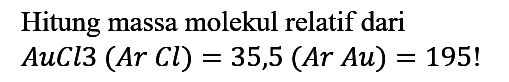 Hitung massa molekul relatif dari AuCl3 (Ar Cl)=35,5 (Ar Au)=195!