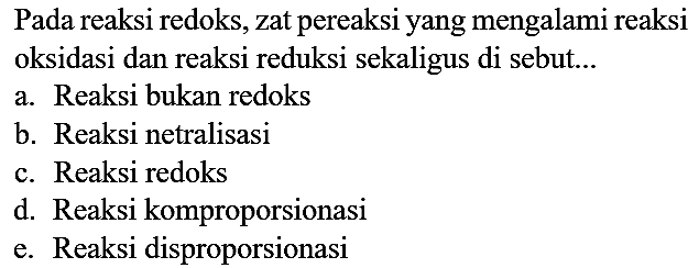 Pada reaksi redoks, zat pereaksi yang mengalami reaksi oksidasi dan reaksi reduksi sekaligus disebut...
a. Reaksi bukan redoks
b. Reaksi netralisasi
c. Reaksi redoks
d. Reaksi komproporsionasi
e. Reaksi disproporsionasi