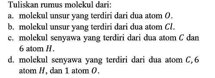 Tuliskan rumus molekul dari:
a. molekul unsur yang terdiri dari dua atom O.
b. molekul unsur yang terdiri dari dua atom Cl.
c. molekul senyawa yang terdiri dari dua atom C dan 6 atom H.
d. molekul senyawa yang terdiri dari dua atom C, 6 atom H, dan 1 atom O.