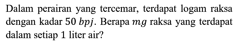 Dalam perairan yang tercemar, terdapat logam raksa dengan kadar 50 bpj. Berapa mg raksa yang terdapat dalam setiap 1 liter air?