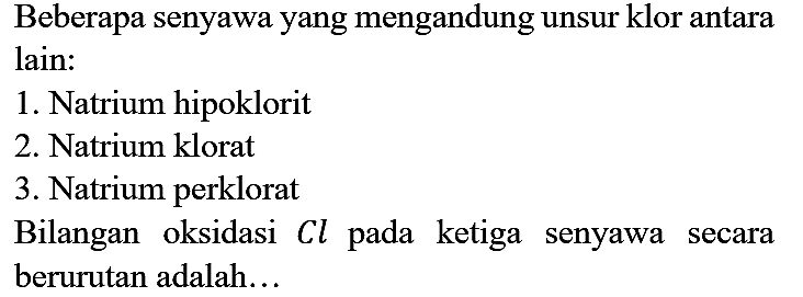 Beberapa senyawa yang mengandung unsur klor antara
lain:
1. Natrium hipoklorit
2. Natrium klorat
3. Natrium perklorat
Bilangan oksidasi Cl pada ketiga senyawa secara berurutan adalah...