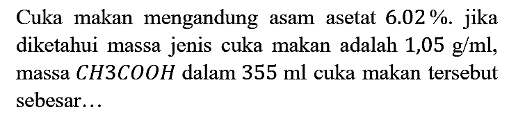 Cuka makan mengandung asam asetat 6.02%. jika diketahui massa jenis cuka makan adalah 1,05 g/ml, massa CH3COOH dalam 355 ml cuka makan tersebut sebesar...