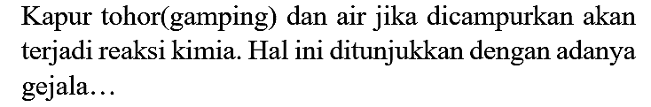 Kapur tohor(gamping) dan air jika dicampurkan akan terjadi reaksi kimia. Hal ini ditunjukkan dengan adanya gejala...