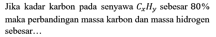 Jika kadar karbon pada senyawa CxHy sebesar 80% maka perbandingan massa karbon dan massa hidrogen sebesar...