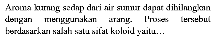 Aroma kurang sedap dari air sumur dapat dihilangkan dengan menggunakan arang. Proses tersebut berdasarkan salah satu sifat koloid yaitu...