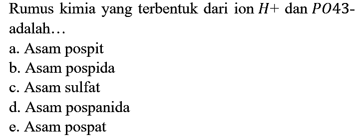 Rumus kimia yang terbentuk dari ion H+ dan PO43- adalah...
a. Asam pospit
b. Asam pospida
c. Asam sulfat
d. Asam pospanida
e. Asam pospat