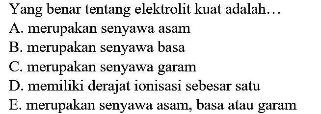 Yang benar tentang elektrolit kuat adalah...
A. merupakan senyawa asam
B. merupakan senyawa basa
C. merupakan senyawa garam
D. memiliki derajat ionisasi sebesar satu
E. merupakan senyawa asam, basa atau garam 