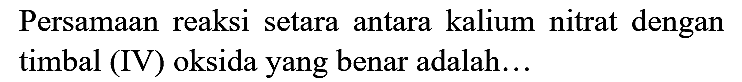 Persamaan reaksi setara antara kalium nitrat dengan timbal (IV) oksida yang benar adalah...