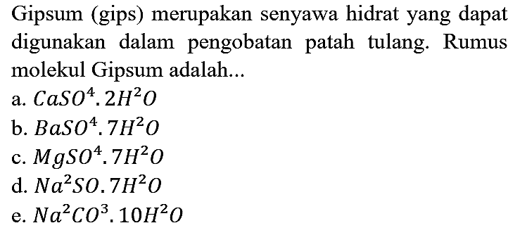 Gipsum (gips) merupakan senyawa hidrat yang dapat digunakan dalam pengobatan patah tulang. Rumus molekul Gipsum adalah...
