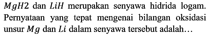 MgH2 dan LiH merupakan senyawa hidrida logam. Pernyataan yang tepat mengenai bilangan oksidasi unsur Mg dan Li dalam senyawa tersebut adalah...