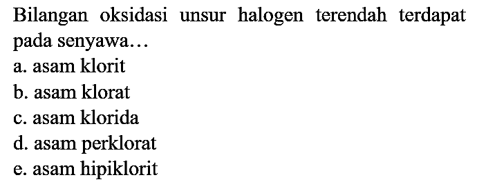 Bilangan oksidasi unsur halogen terendah terdapat pada senyawa...
a. asam klorit
b. asam klorat
c. asam klorida
d. asam perklorat
e. asam hipiklorit