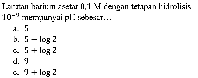 Larutan barium asetat 0,1 M dengan tetapan hidrolisis 10^(-9) mempunyai pH sebesar....