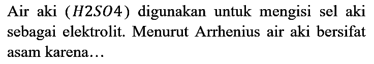 Air aki (H2SO4) digunakan untuk mengisi sel aki sebagai elektrolit. Menurut Arrhenius air aki bersifat asam karena...