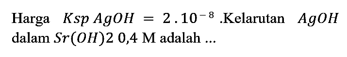 Harga Ksp AgOH = 2 . 10^(-8).Kelarutan AgOH dalam Sr(OH)2 0,4 M adalah ...