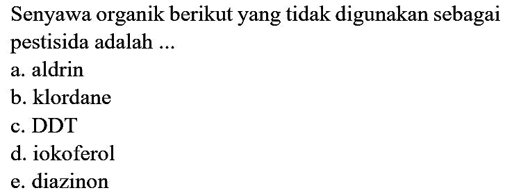 Senyawa organik berikut yang tidak digunakan sebagai pestisida adalah ...
a. aldrin
b. klordane
c. DDT
d. iokoferol
e. diazinon