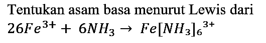 Tentukan asam basa menurut Lewis dari 26 Fe^(3+) + 6 NH3 -> Fe[NH3]6^(3+)