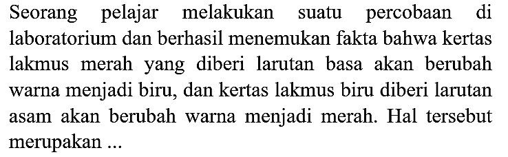 Seorang pelajar melakukan suatu percobaan di laboratorium dan berhasil menemukan fakta bahwa kertas lakmus merah yang diberi larutan basa akan berubah warna menjadi biru, dan kertas lakmus biru diberi larutan asam akan berubah warna menjadi merah. Hal tersebut merupakan ...