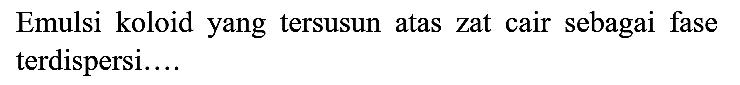 Emulsi koloid yang tersusun atas zat cair sebagai fase terdispersi....