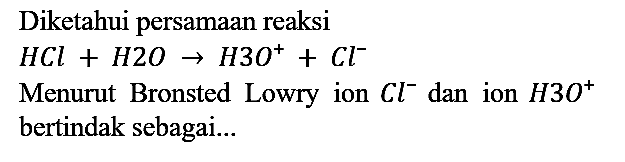 Diketahui persamaan reaksi
HCl + H2O -> H3^+ + Cl^-
Menurut Bronsted Lowry ion Cl^- dan ion H3^+ bertindak sebagai...