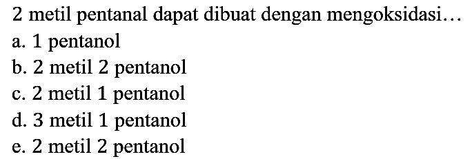 2 metil pentanal dapat dibuat dengan mengoksidasi...
a. 1 pentanol
b. 2 metil 2 pentanol
c. 2 metil 1 pentanol
d. 3 metil 1 pentanol
e. 2 metil 2 pentanol