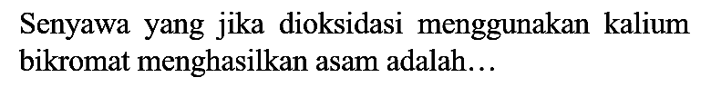 Senyawa yang jika dioksidasi menggunakan kalium bikromat menghasilkan asam adalah...