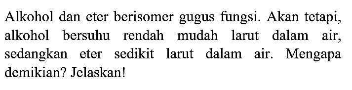 Alkohol dan eter berisomer gugus fungsi. Akan tetapi, alkohol bersuhu rendah mudah larut dalam air, sedangkan eter sedikit larut dalam air. Mengapa demikian? Jelaskan!