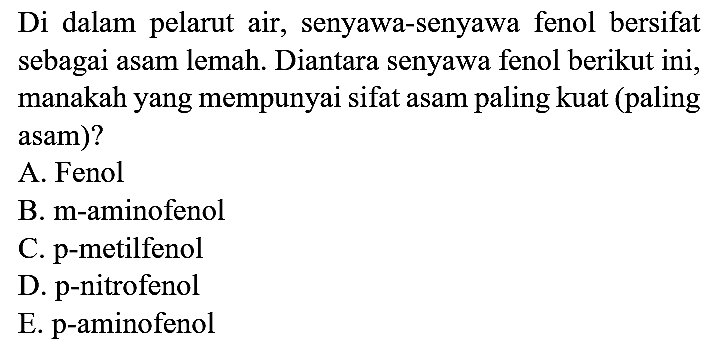 Di dalam pelarut air, senyawa-senyawa fenol bersifat sebagai asam lemah. Diantara senyawa fenol berikut ini, manakah yang mempunyai sifat asam paling kuat (paling asam)?
A. Fenol
B. m-aminofenol
C. p-metilfenol
D. p-nitrofenol
E. p-aminofenol