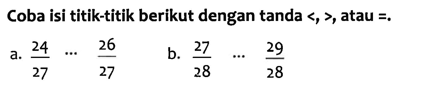 Coba isi titik-titik berikut dengan tanda <, >, atau = . a. 24/27 ... 26/27 b. 27/28 ... 29/28