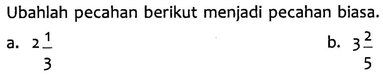 Ubahlah pecahan berikut menjadi pecahan biasa. a. 2 1/3 b. 3 2/5