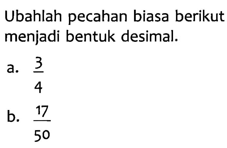 Ubahlah pecahan biasa berikut menjadi bentuk desimal.a. 3/4 b. 17/50