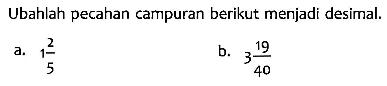 Ubahlah pecahan campuran berikut menjadi desimal. a. 1 2/5 b. 3 19/40