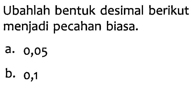 Ubahlah bentuk desimal berikut menjadi pecahan biasa. a. 0,05 b. 0,1