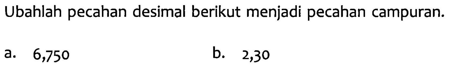 Ubahlah pecahan desimal berikut menjadi pecahan campuran: a. 6,750 b. 2,30