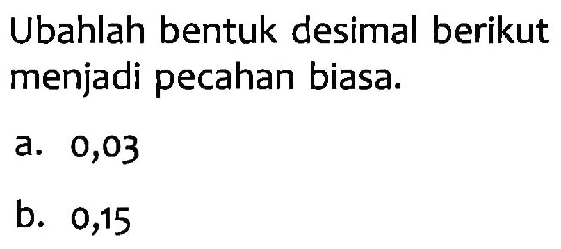 Ubahlah bentuk desimal berikut menjadi pecahan biasa. a. 0,03 b. 0,15