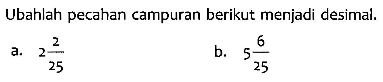 Ubahlah pecahan campuran berikut menjadi desimal. a. 2 2/25 b. 5 6/25