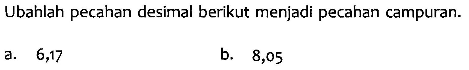 Ubahlah pecahan desimal berikut menjadi pecahan campuran.
 a. 6,17
 b. 8,05