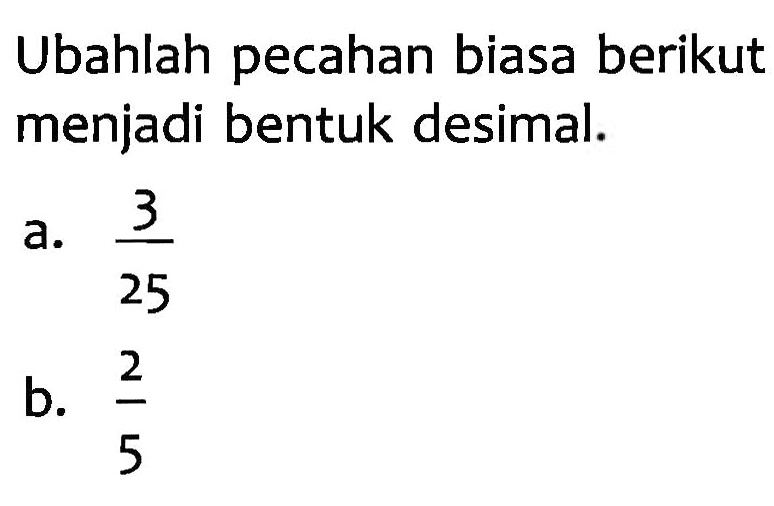 Ubahlah pecahan biasa berikut menjadi bentuk desimal.
 a. 3/25
 b. 2/5