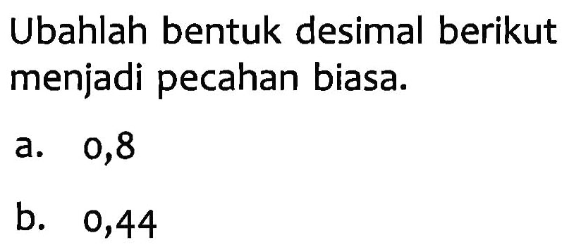 Ubahlah bentuk desimal berikut menjadi pecahan biasa. a. 0,8 b. 0,44