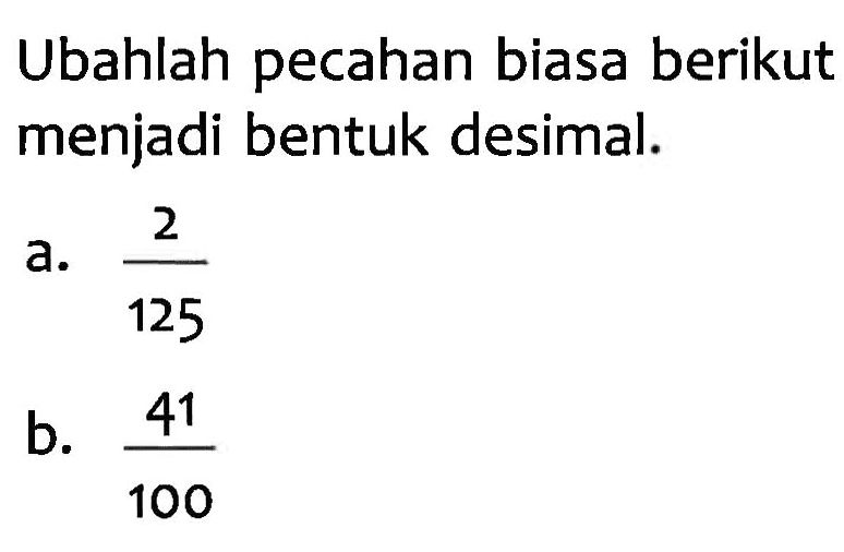 Ubahlah pecahan biasa berikut menjadi bentuk desimal.
 a. 2/125
 b. 41/100