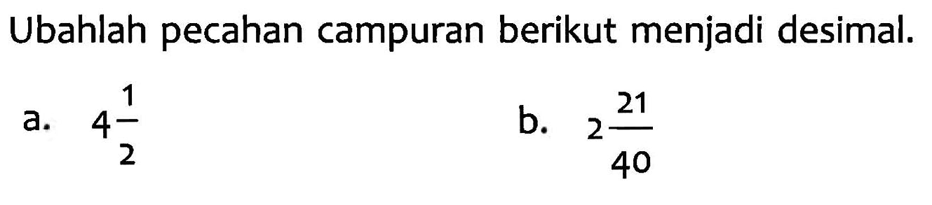 Ubahlah pecahan campuran berikut menjadi desimal. a. 4 1/2 b. 2 21/40