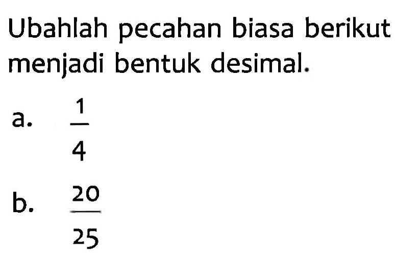 Ubahlah pecahan biasa berikut menjadi bentuk desimal. a 1/4 b. 20/25