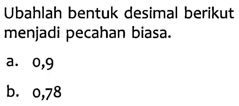 Ubahlah bentuk desimal berikut menjadi pecahan biasa. a. 0,9 b. 0,78