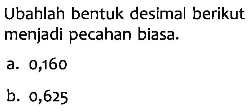 Ubahlah bentuk desimal berikut menjadi pecahan biasa. a. 0,160 b. 0,625